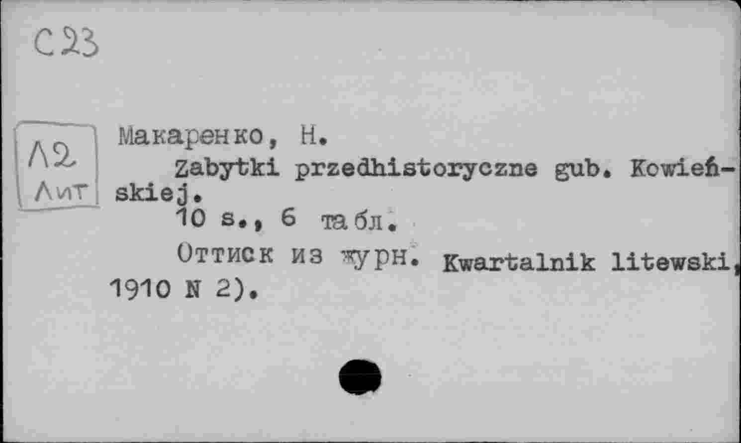 ﻿œ
Макаренко, H.
Zabytki przedhistoryczne gub. Kowiefe-skiej.
10 s., 6 табл.
Оттиск из турн. Kwartalnik litewski 1910 N 2).